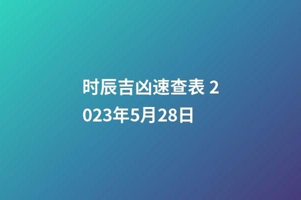 时辰吉凶速查表 2023年5月28日